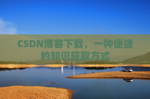 CSDN博客下载,一种便捷的知识获取方式